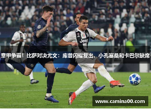 意甲争霸！比萨对决尤文：库普闪耀复出，小孔塞桑和卡巴尔缺席