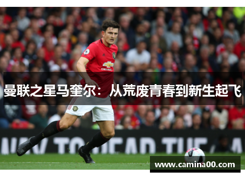 曼联之星马奎尔：从荒废青春到新生起飞