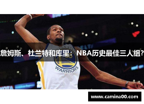 詹姆斯、杜兰特和库里：NBA历史最佳三人组？